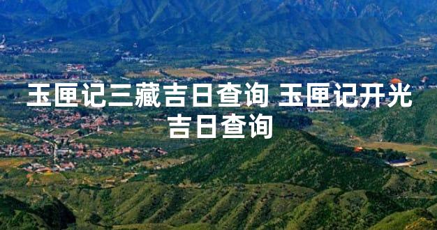 玉匣记三藏吉日查询 玉匣记开光吉日查询